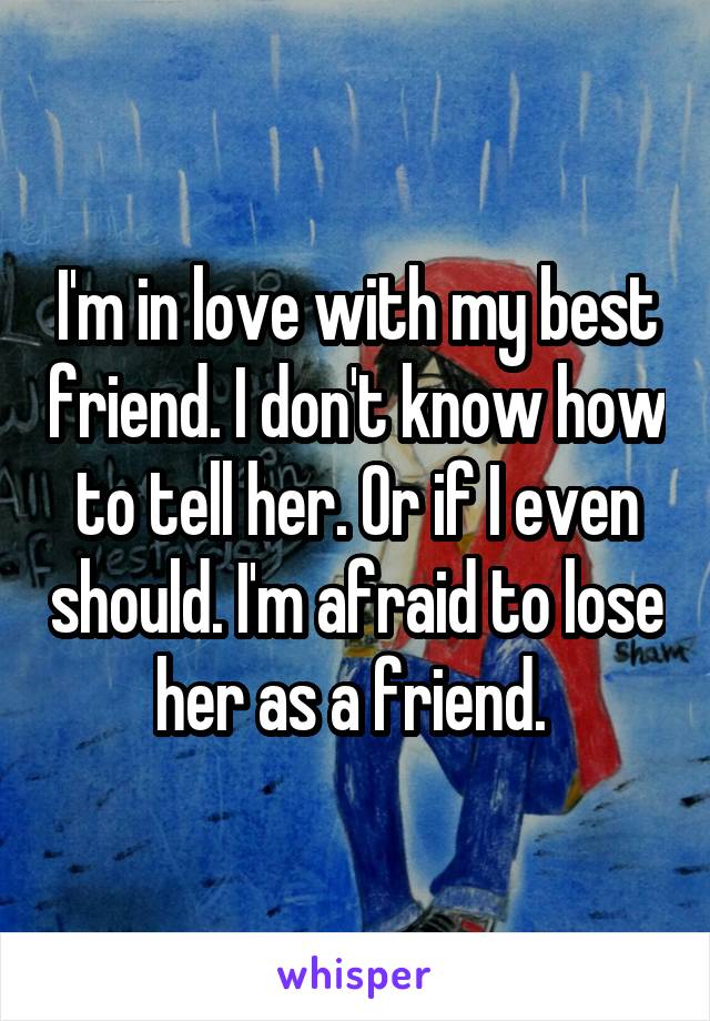 I'm in love with my best friend. I don't know how to tell her. Or if I even should. I'm afraid to lose her as a friend. 