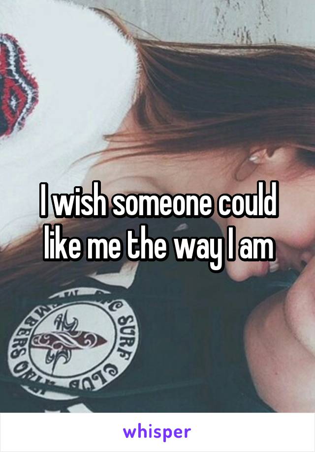 I wish someone could like me the way I am