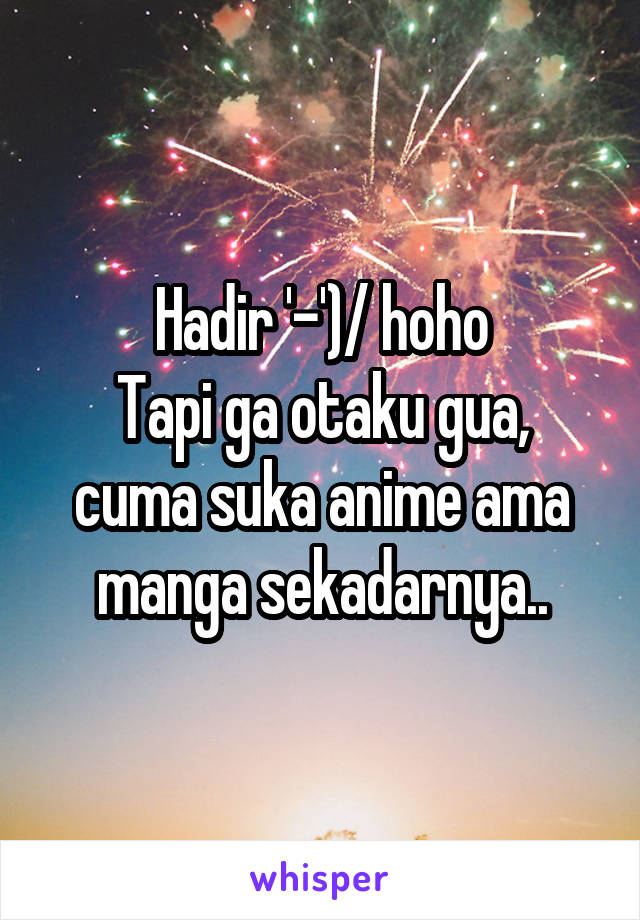 Hadir '-')/ hoho
Tapi ga otaku gua, cuma suka anime ama manga sekadarnya..