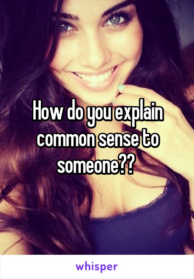 How do you explain common sense to someone?? 