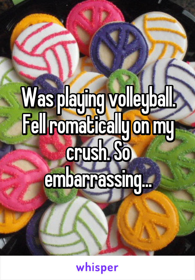 Was playing volleyball. Fell romatically on my crush. So embarrassing...