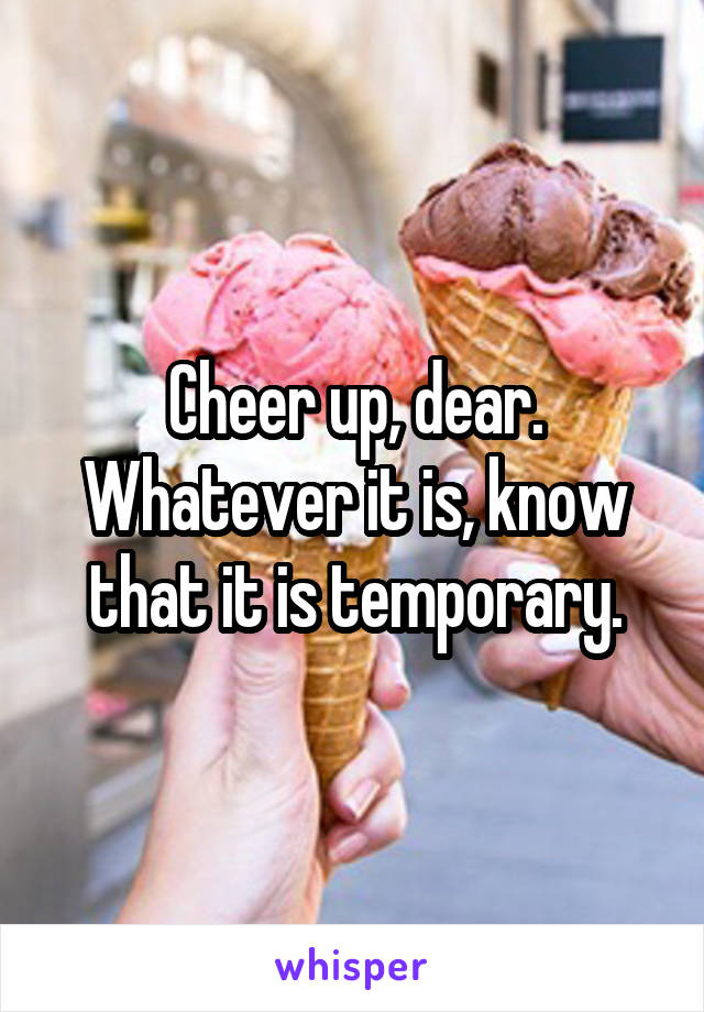 Cheer up, dear. Whatever it is, know that it is temporary.