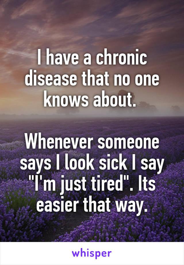 I have a chronic disease that no one knows about. 

Whenever someone says I look sick I say "I'm just tired". Its easier that way.