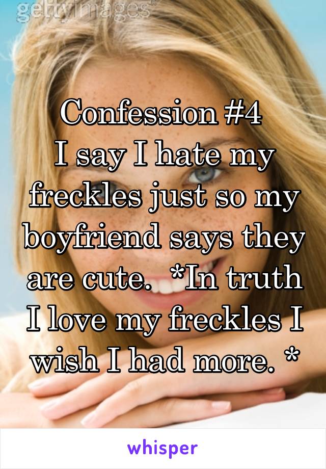 Confession #4 
I say I hate my freckles just so my boyfriend says they are cute.  *In truth I love my freckles I wish I had more. *