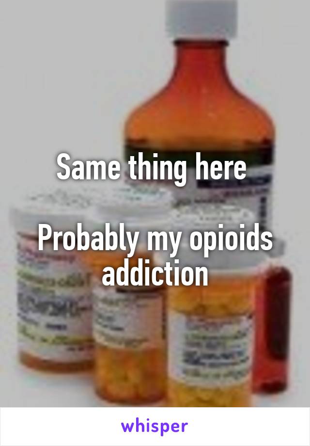 Same thing here 

Probably my opioids addiction