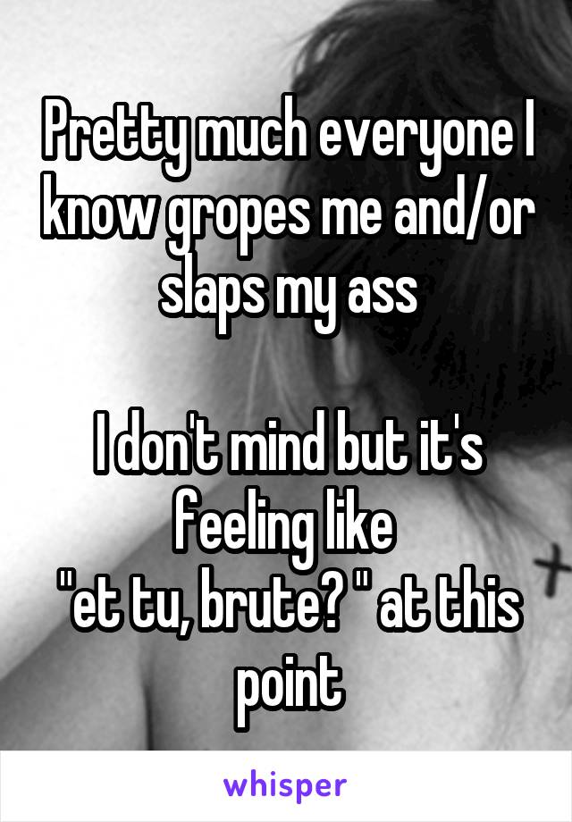 Pretty much everyone I know gropes me and/or slaps my ass

I don't mind but it's feeling like 
"et tu, brute? " at this point