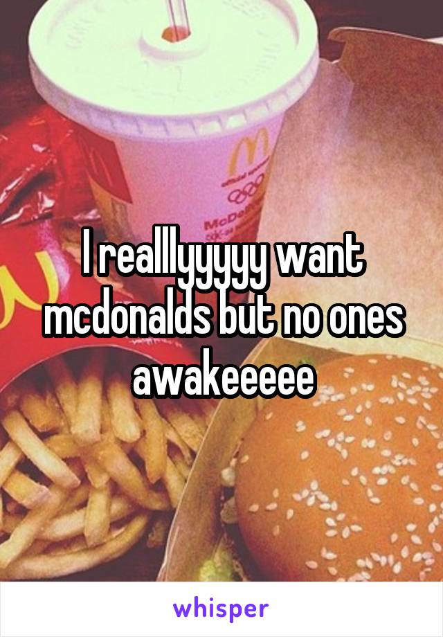 I realllyyyyy want mcdonalds but no ones awakeeeee