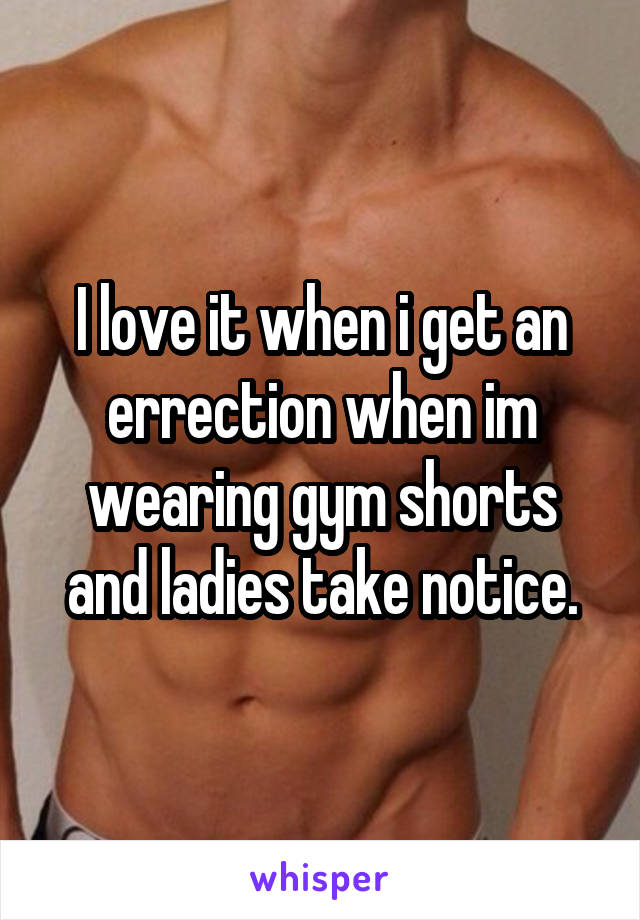 I love it when i get an errection when im wearing gym shorts and ladies take notice.