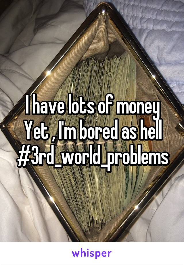 I have lots of money
Yet , I'm bored as hell
#3rd_world_problems