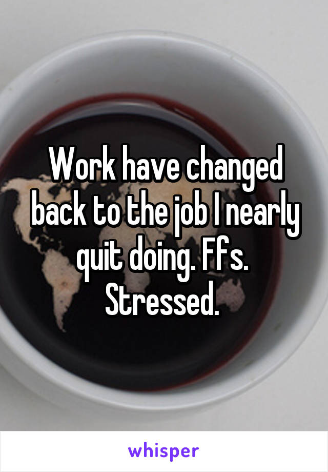 Work have changed back to the job I nearly quit doing. Ffs.  Stressed. 