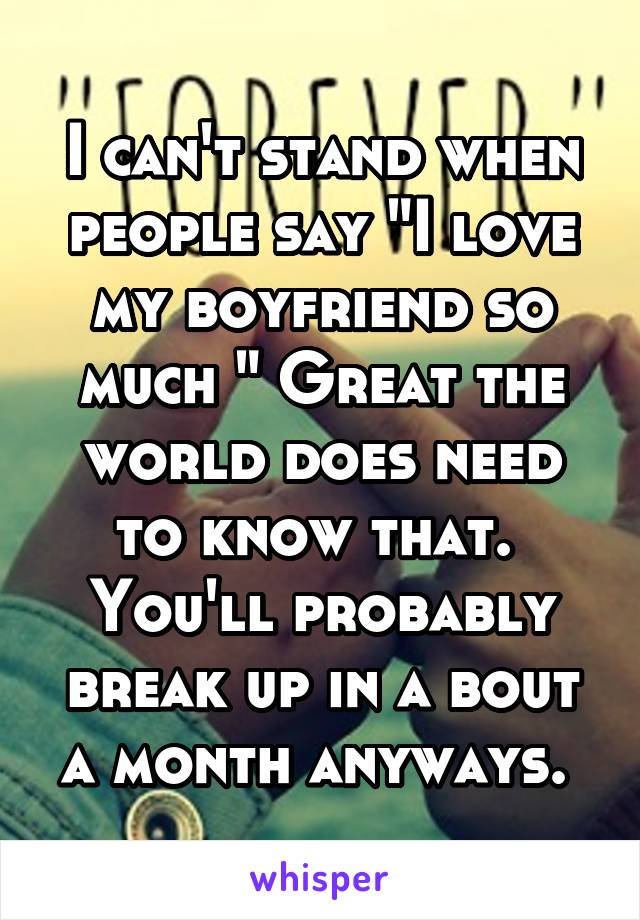 I can't stand when people say "I love my boyfriend so much " Great the world does need to know that.  You'll probably break up in a bout a month anyways. 