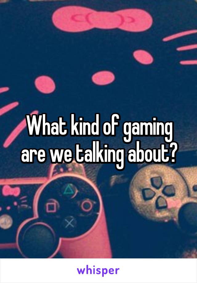 What kind of gaming are we talking about?