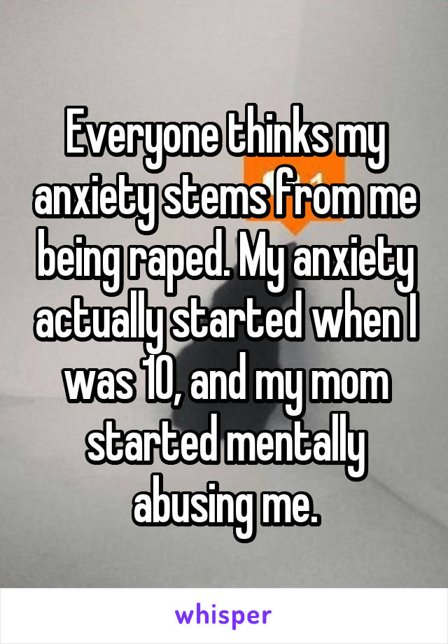 Everyone thinks my anxiety stems from me being raped. My anxiety actually started when I was 10, and my mom started mentally abusing me.