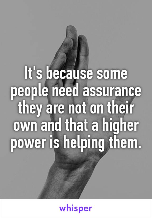 It's because some people need assurance they are not on their own and that a higher power is helping them.