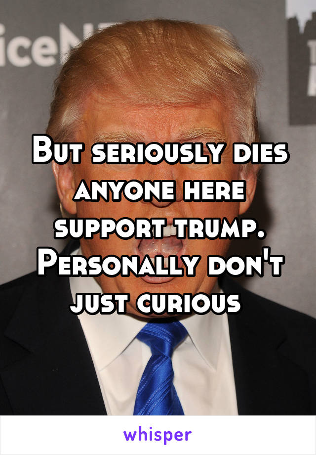 But seriously dies anyone here support trump. Personally don't just curious 