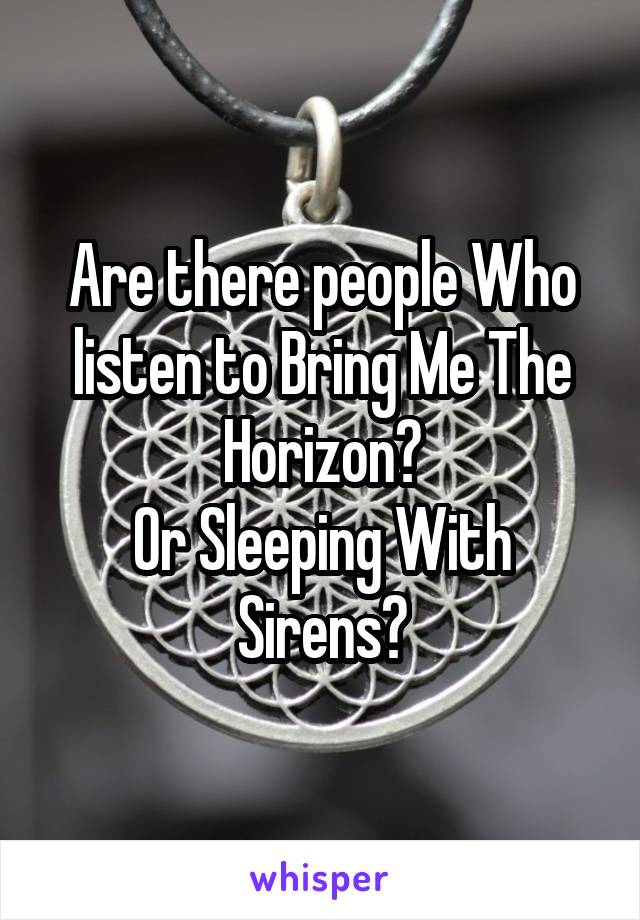 Are there people Who listen to Bring Me The Horizon?
Or Sleeping With Sirens?