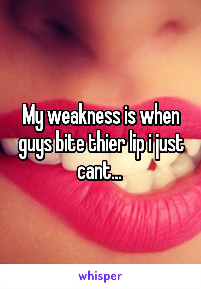 My weakness is when guys bite thier lip i just cant... 