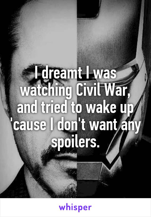 I dreamt I was watching Civil War, and tried to wake up 'cause I don't want any spoilers.