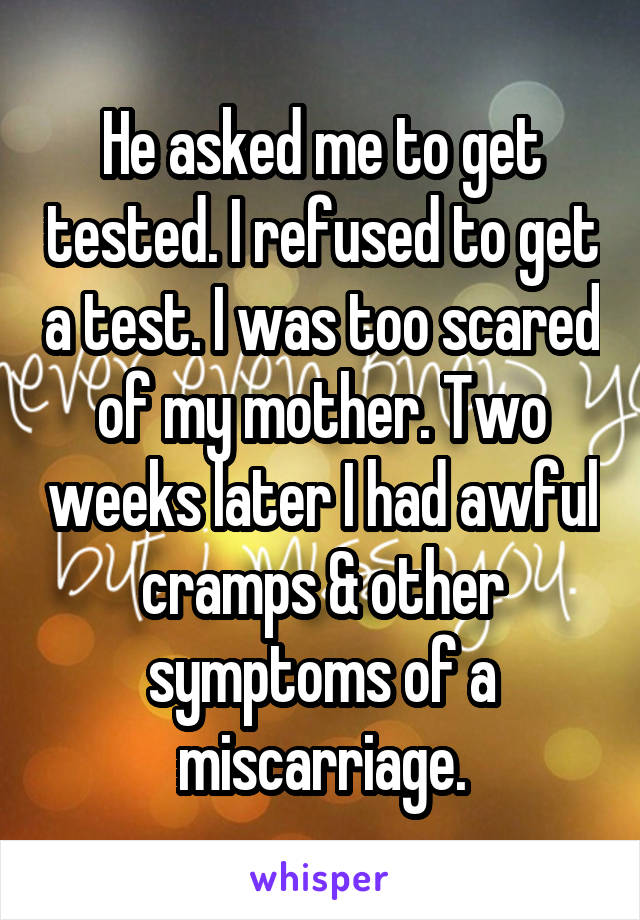 He asked me to get tested. I refused to get a test. I was too scared of my mother. Two weeks later I had awful cramps & other symptoms of a miscarriage.