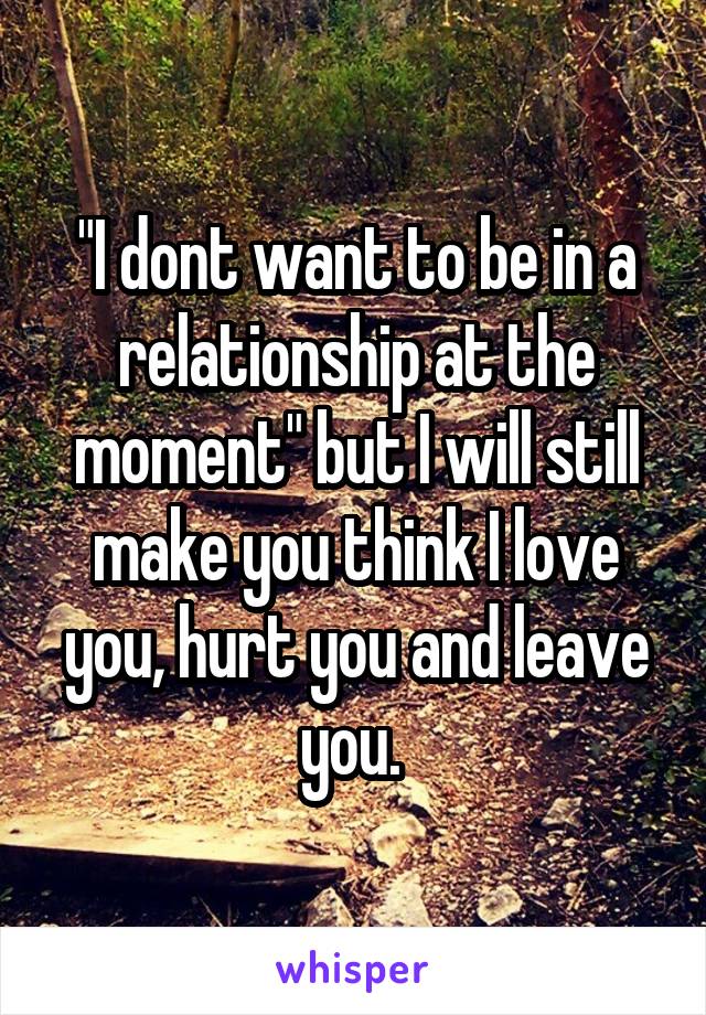 "I dont want to be in a relationship at the moment" but I will still make you think I love you, hurt you and leave you. 