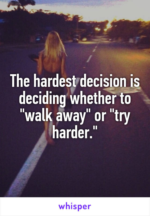 The hardest decision is deciding whether to "walk away" or "try harder."