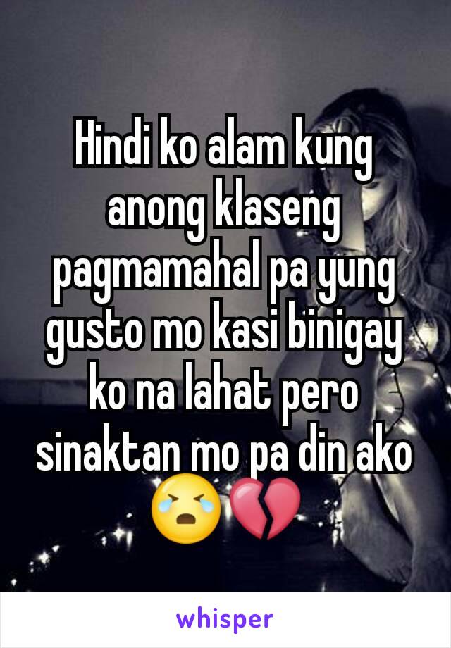 Hindi ko alam kung anong klaseng pagmamahal pa yung gusto mo kasi binigay ko na lahat pero sinaktan mo pa din ako 😭💔