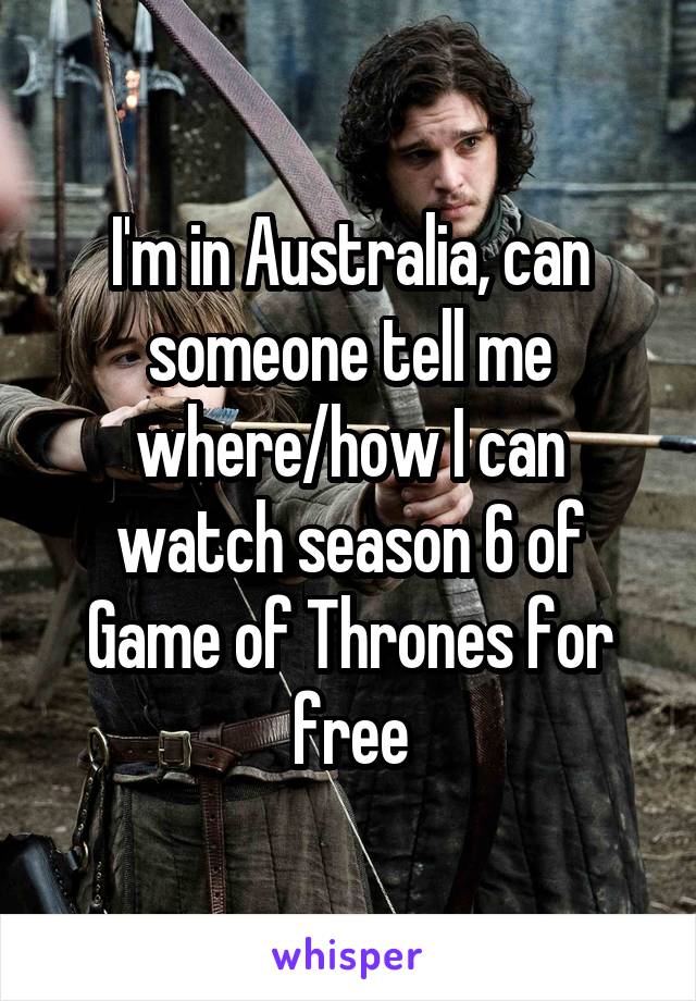 I'm in Australia, can someone tell me where/how I can watch season 6 of Game of Thrones for free