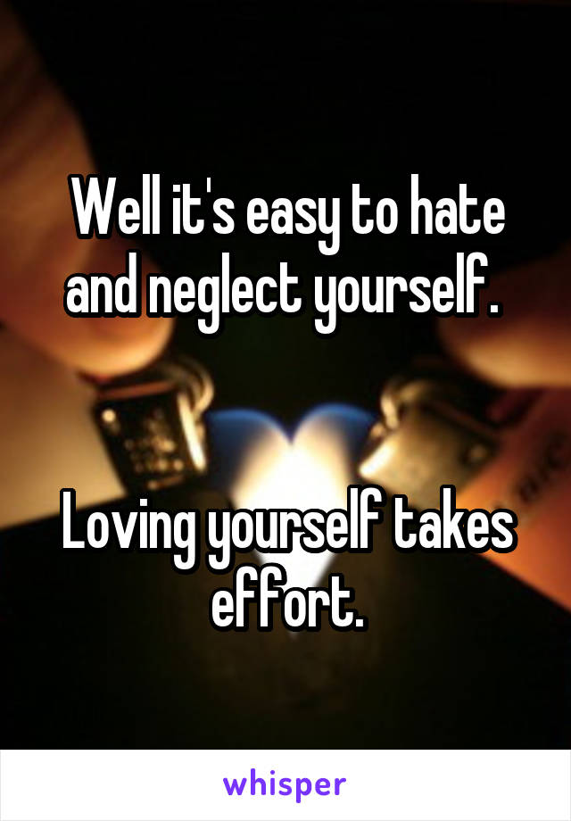 Well it's easy to hate and neglect yourself. 


Loving yourself takes effort.