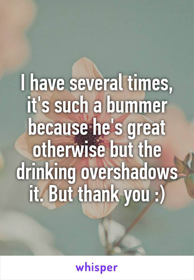 I have several times, it's such a bummer because he's great otherwise but the drinking overshadows it. But thank you :)