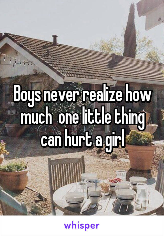 Boys never realize how much  one little thing can hurt a girl