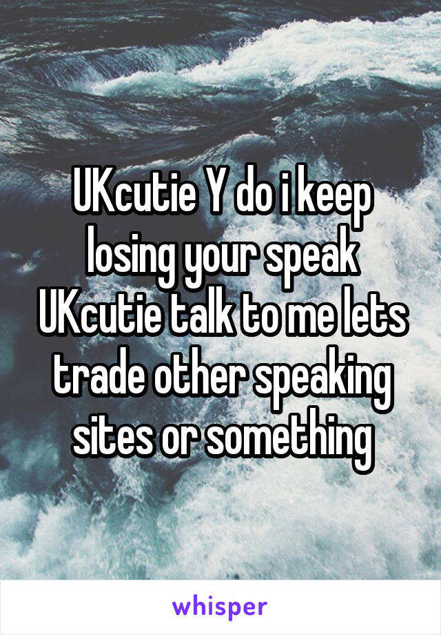 UKcutie Y do i keep losing your speak UKcutie talk to me lets trade other speaking sites or something