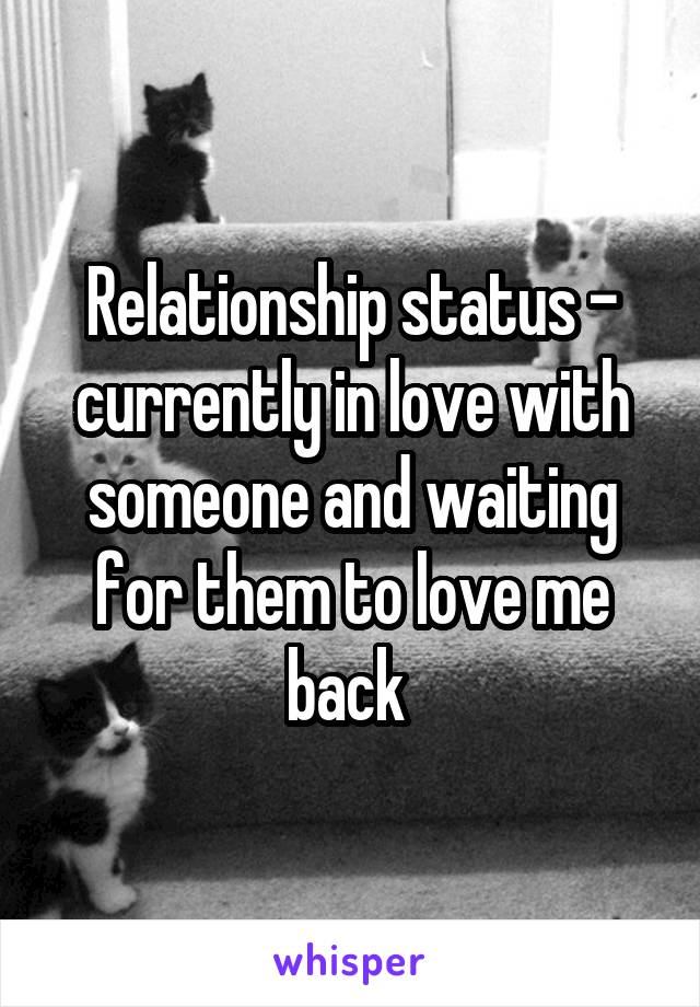 Relationship status - currently in love with someone and waiting for them to love me back 