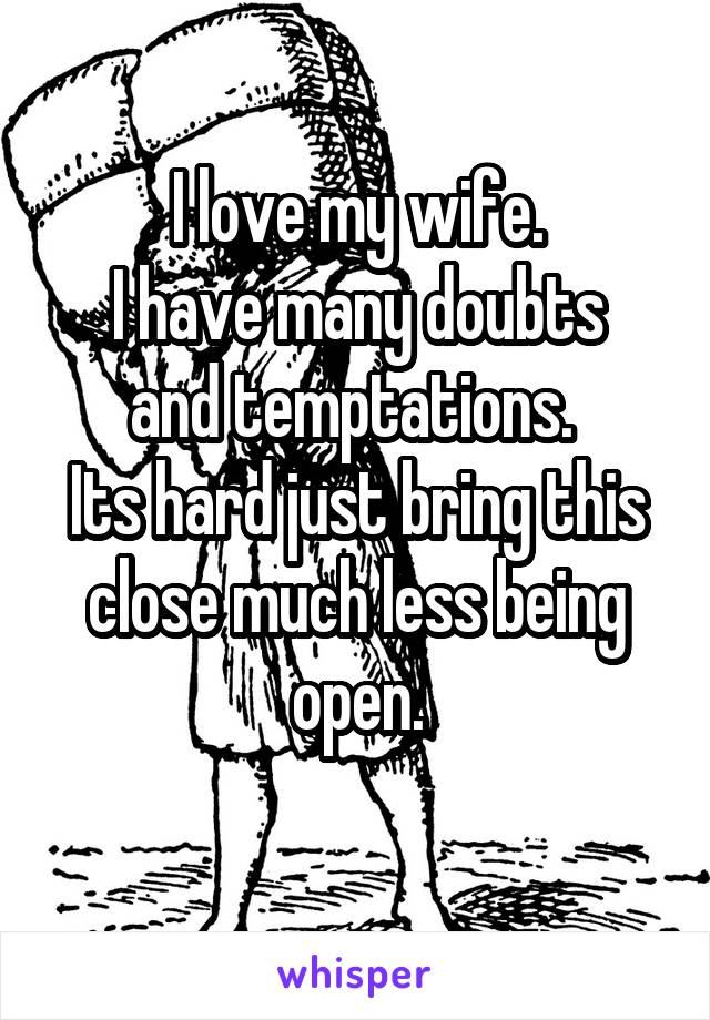 I love my wife.
I have many doubts and temptations. 
Its hard just bring this close much less being open.
