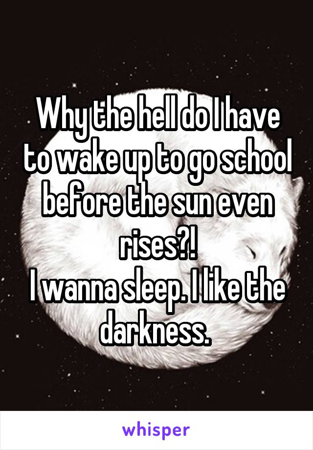 Why the hell do I have to wake up to go school before the sun even rises?!
I wanna sleep. I like the darkness. 