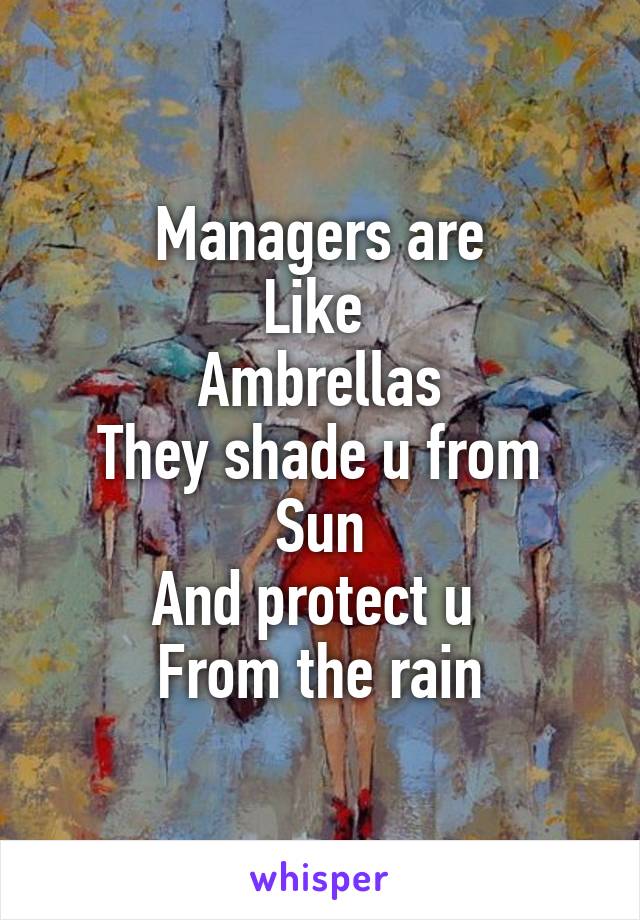 Managers are
Like 
Ambrellas
They shade u from Sun
And protect u 
From the rain