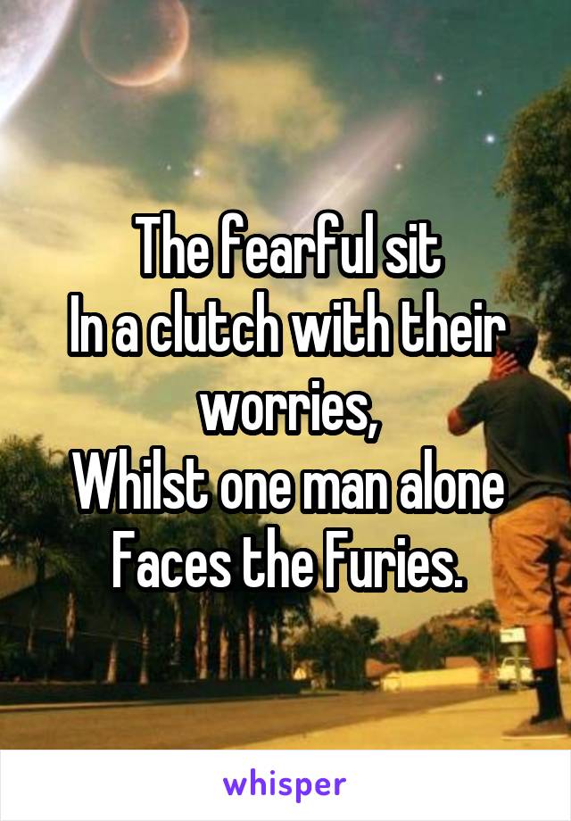 The fearful sit
In a clutch with their worries,
Whilst one man alone
Faces the Furies.