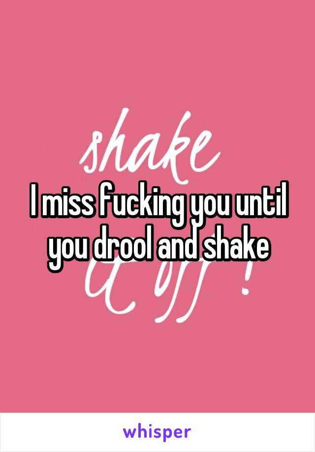 I miss fucking you until you drool and shake