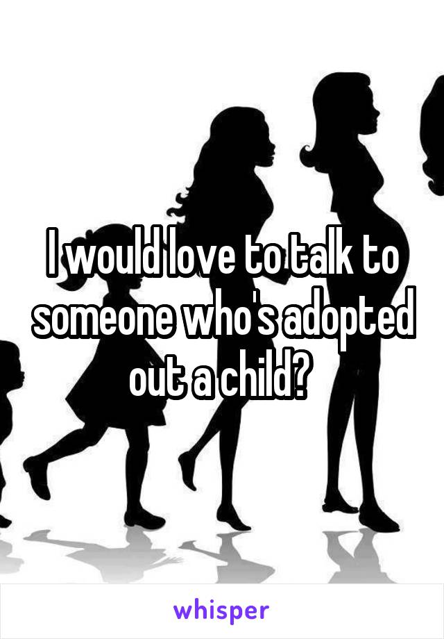 I would love to talk to someone who's adopted out a child? 