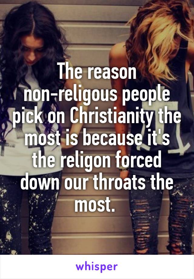 The reason non-religous people pick on Christianity the most is because it's the religon forced down our throats the most. 