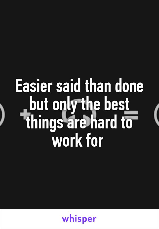 Easier said than done but only the best things are hard to work for 