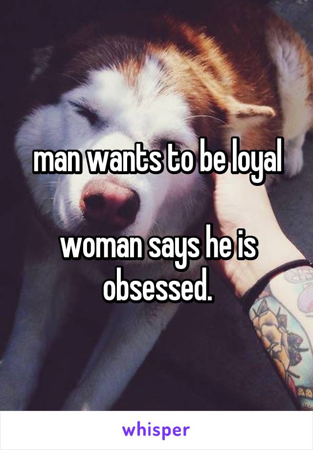 man wants to be loyal

woman says he is obsessed.