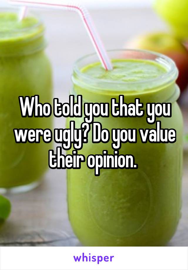 Who told you that you were ugly? Do you value their opinion. 