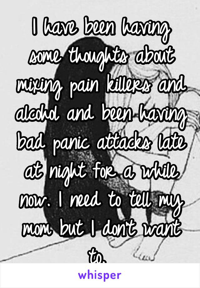 I have been having some thoughts about mixing pain killers and alcohol and been having bad panic attacks late at night for a while now. I need to tell my mom but I don't want to. 