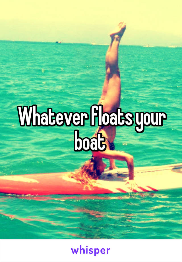 Whatever floats your boat 