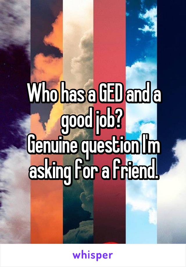 Who has a GED and a good job? 
Genuine question I'm asking for a friend.