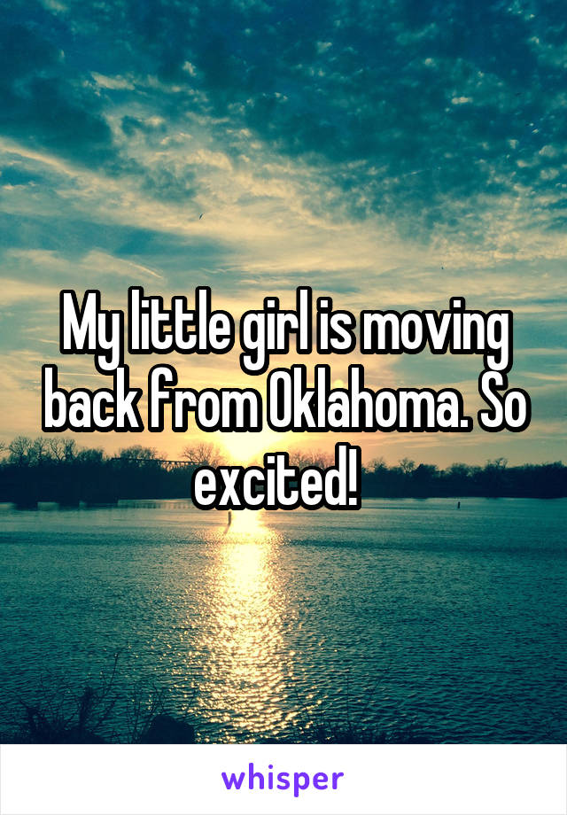 My little girl is moving back from Oklahoma. So excited!  