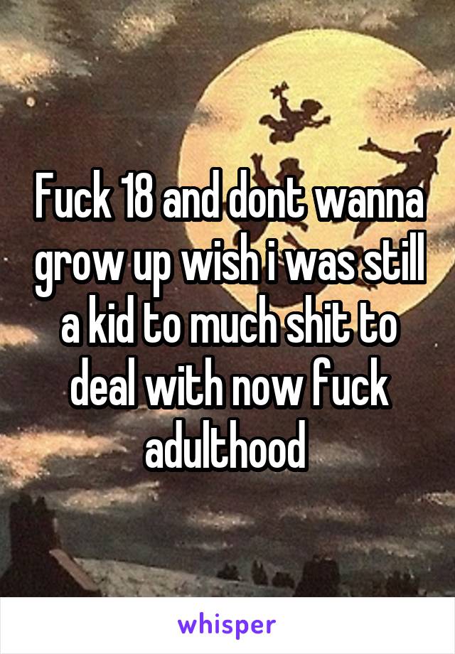 Fuck 18 and dont wanna grow up wish i was still a kid to much shit to deal with now fuck adulthood 