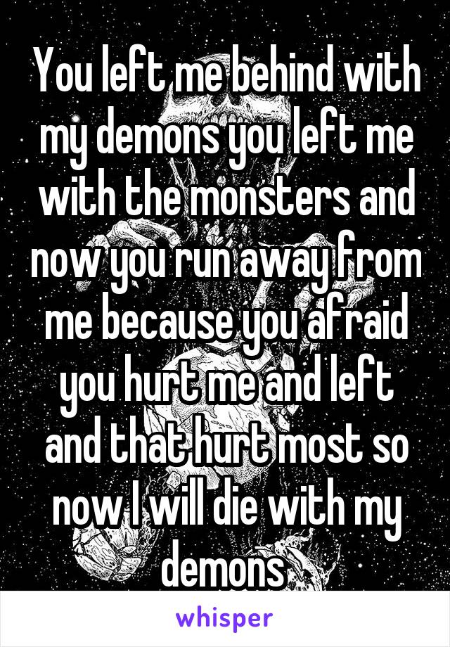 You left me behind with my demons you left me with the monsters and now you run away from me because you afraid you hurt me and left and that hurt most so now I will die with my demons 