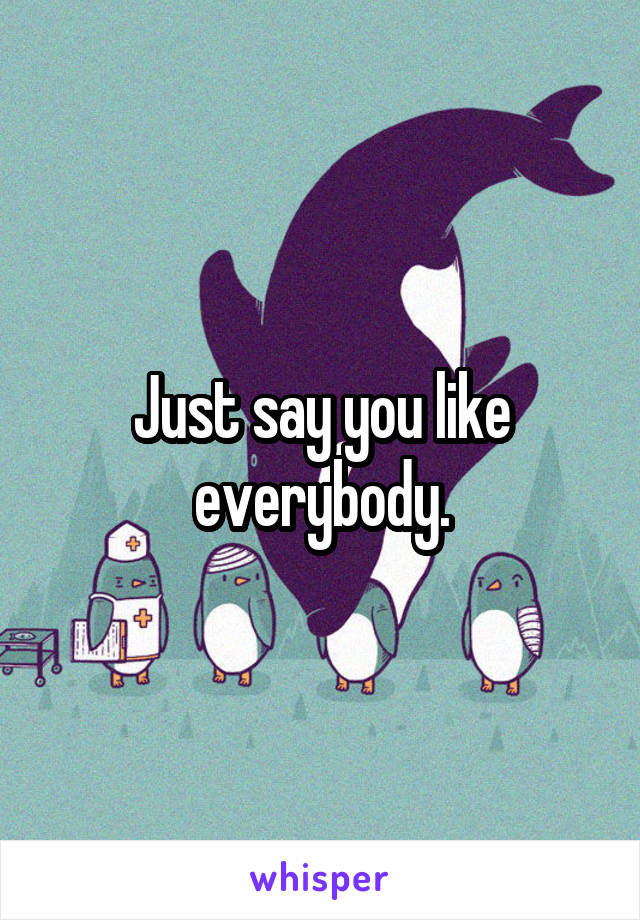 Just say you like everybody.