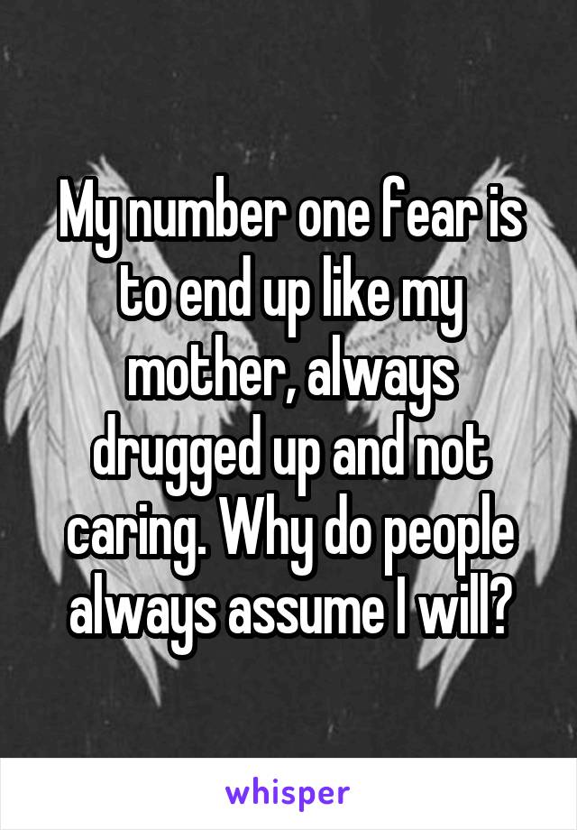 My number one fear is to end up like my mother, always drugged up and not caring. Why do people always assume I will?